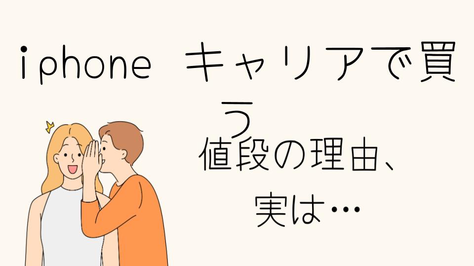 「iPhoneキャリアで買うなぜ高い？価格の違いと理由」